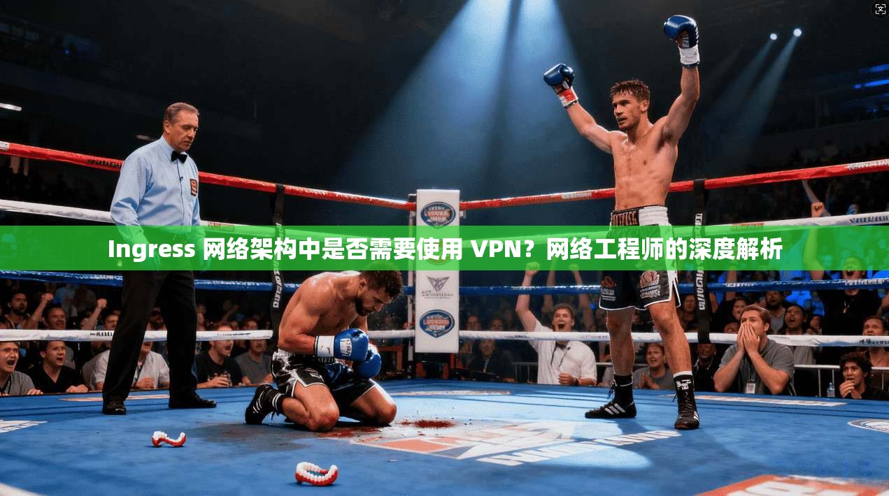 Ingress 网络架构中是否需要使用 VPN?网络工程师的深度解析 Ingress 网络架构中是否需要使用 VPN?网络工程师的深度解析