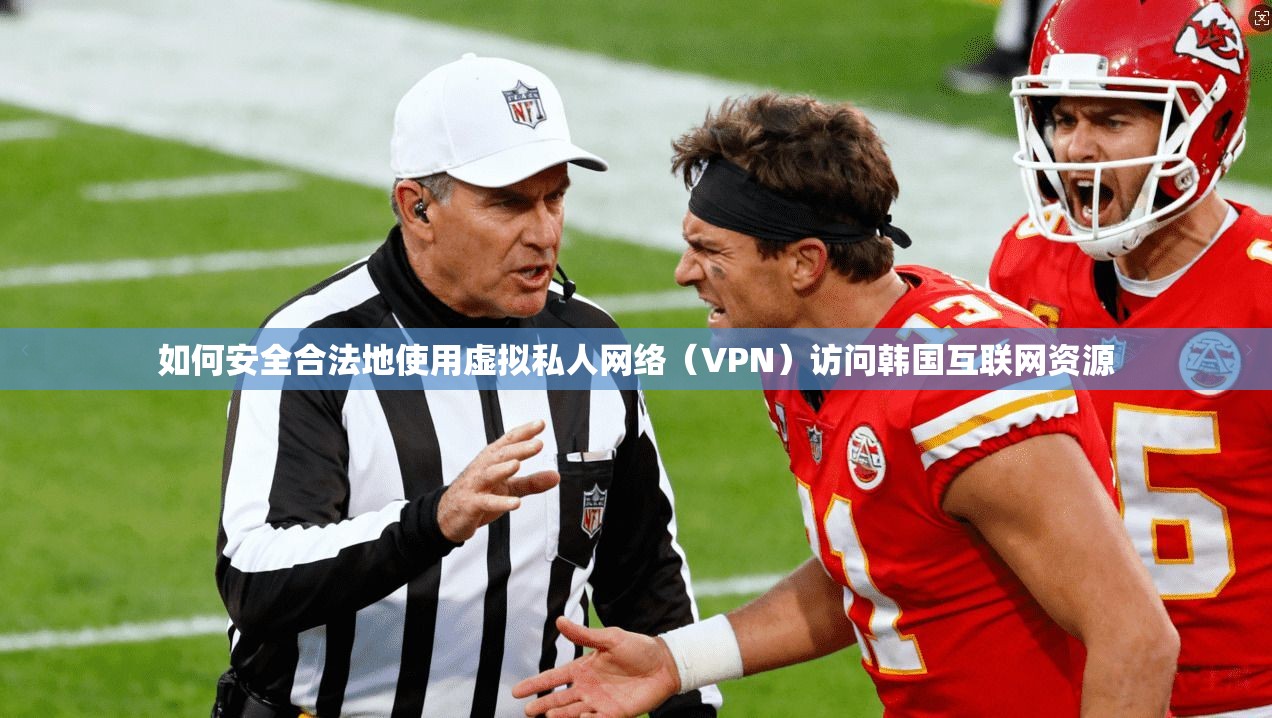 如何安全合法地使用虚拟私人网络（VPN）访问韩国互联网资源