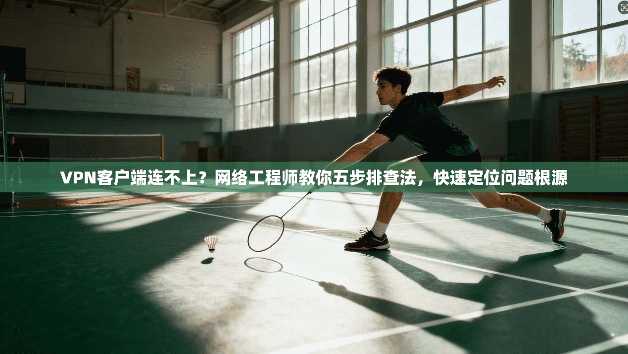 VPN客户端连不上？网络工程师教你五步排查法，快速定位问题根源