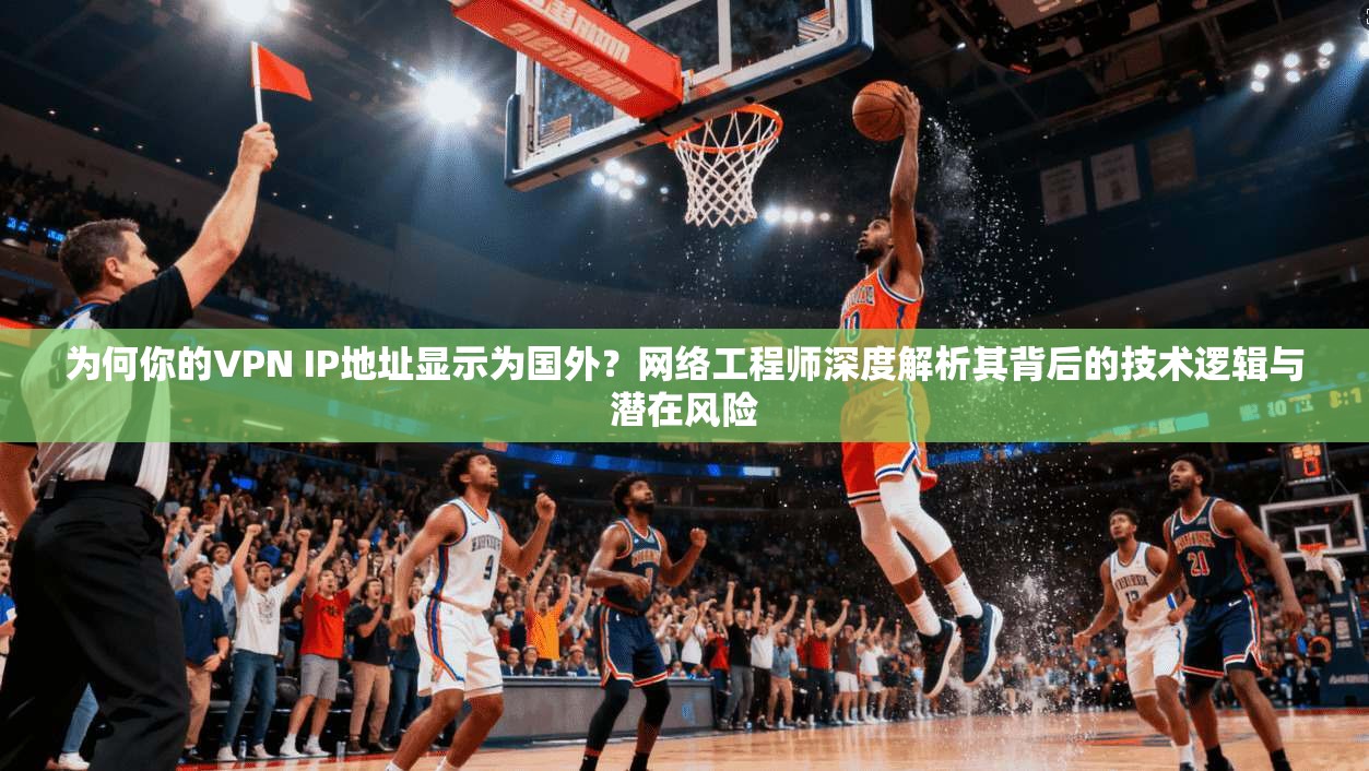 为何你的VPN IP地址显示为国外？网络工程师深度解析其背后的技术逻辑与潜在风险