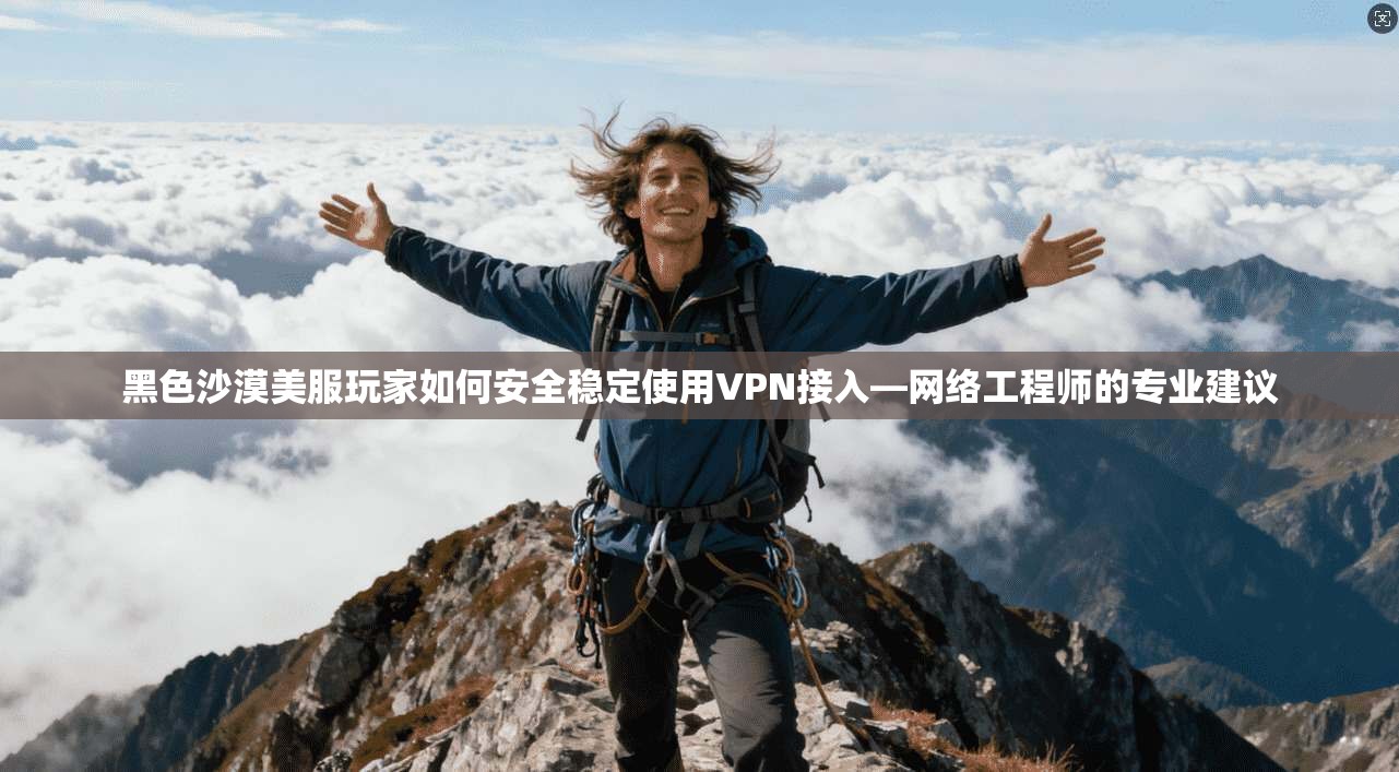 黑色沙漠美服玩家如何安全稳定使用VPN接入—网络工程师的专业建议