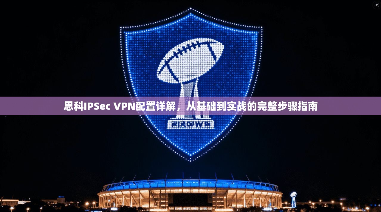 思科IPSec VPN配置详解，从基础到实战的完整步骤指南