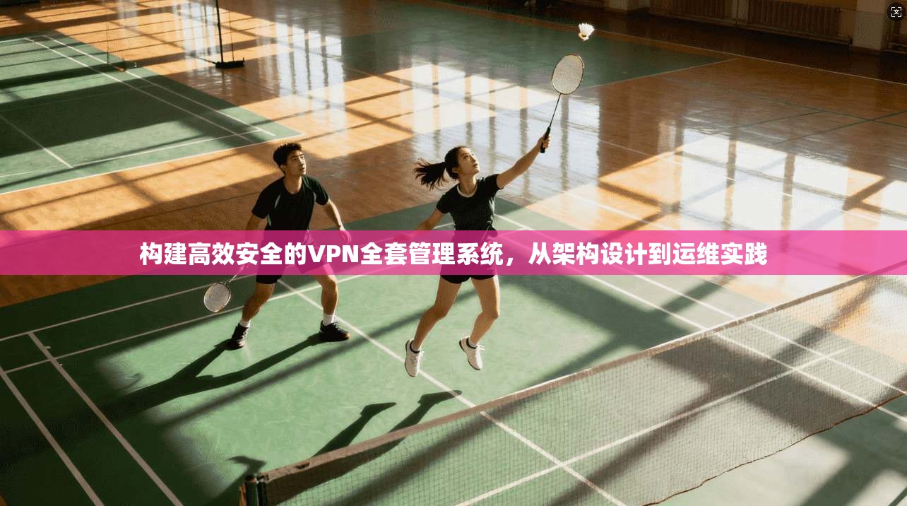 构建高效安全的VPN全套管理系统，从架构设计到运维实践