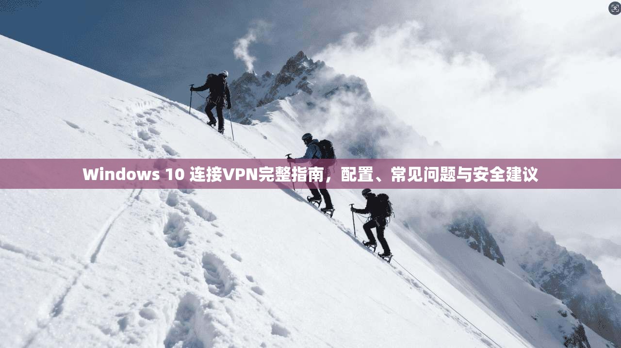 Windows 10 连接VPN完整指南，配置、常见问题与安全建议