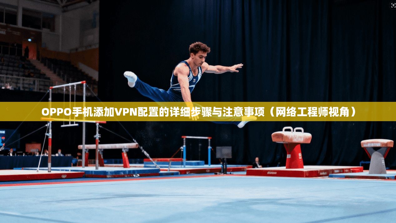 OPPO手机添加VPN配置的详细步骤与注意事项(网络工程师视角) OPPO手机添加VPN配置的详细步骤与注意事项(网络工程师视角)