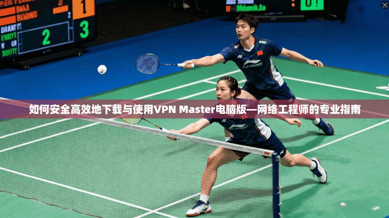如何安全高效地下载与使用VPN Master电脑版—网络工程师的专业指南