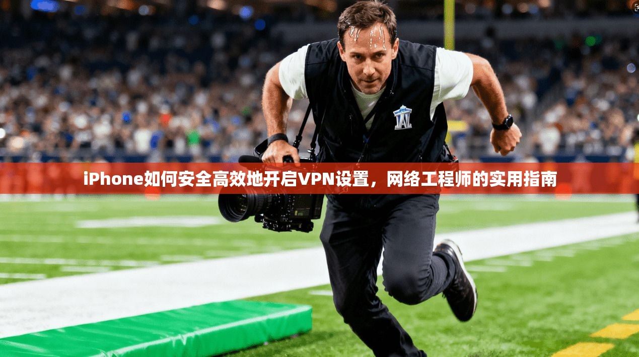 iPhone如何安全高效地开启VPN设置，网络工程师的实用指南