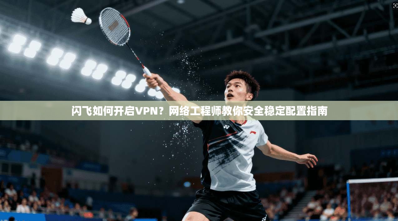 闪飞如何开启VPN？网络工程师教你安全稳定配置指南
