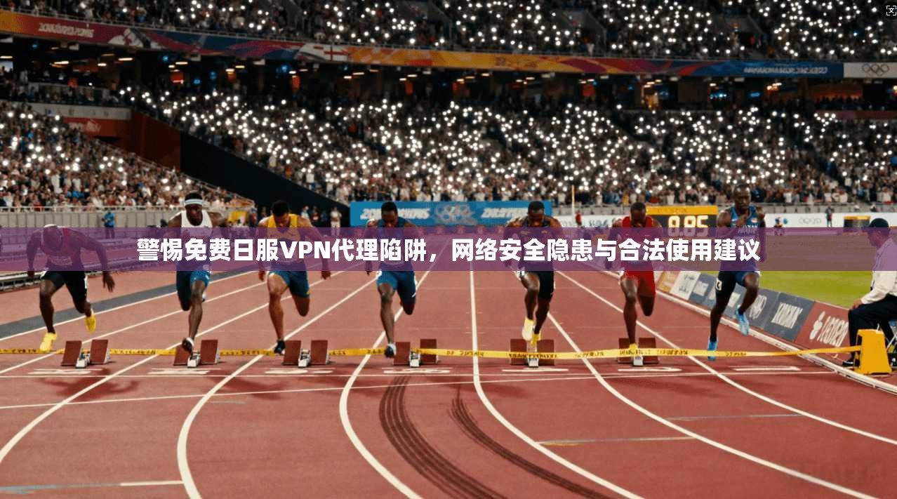 警惕免费日服VPN代理陷阱，网络安全隐患与合法使用建议