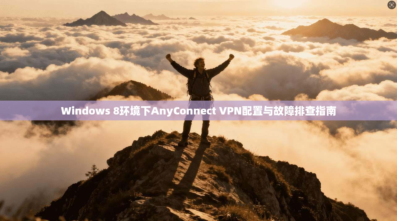 Windows 8环境下AnyConnect VPN配置与故障排查指南