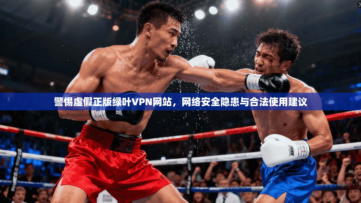 警惕虚假正版绿叶VPN网站，网络安全隐患与合法使用建议