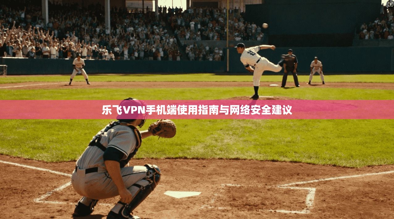 乐飞VPN手机端使用指南与网络安全建议