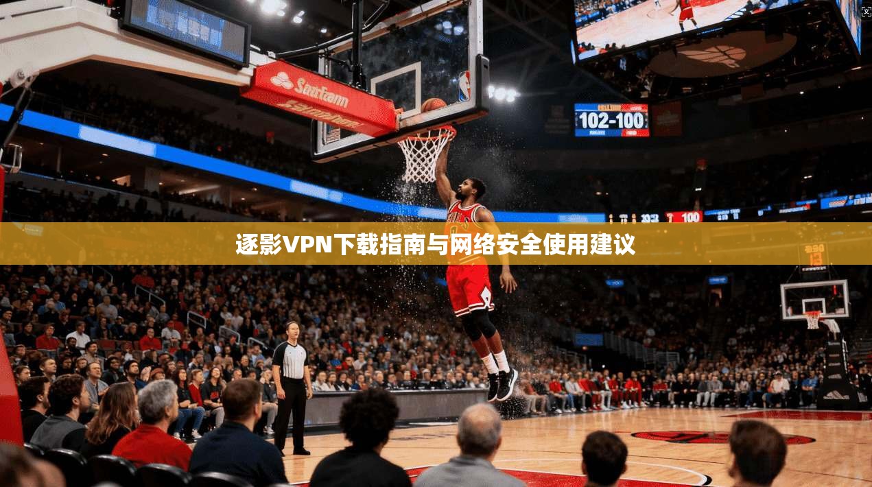 逐影VPN下载指南与网络安全使用建议 逐影VPN下载指南与网络安全使用建议