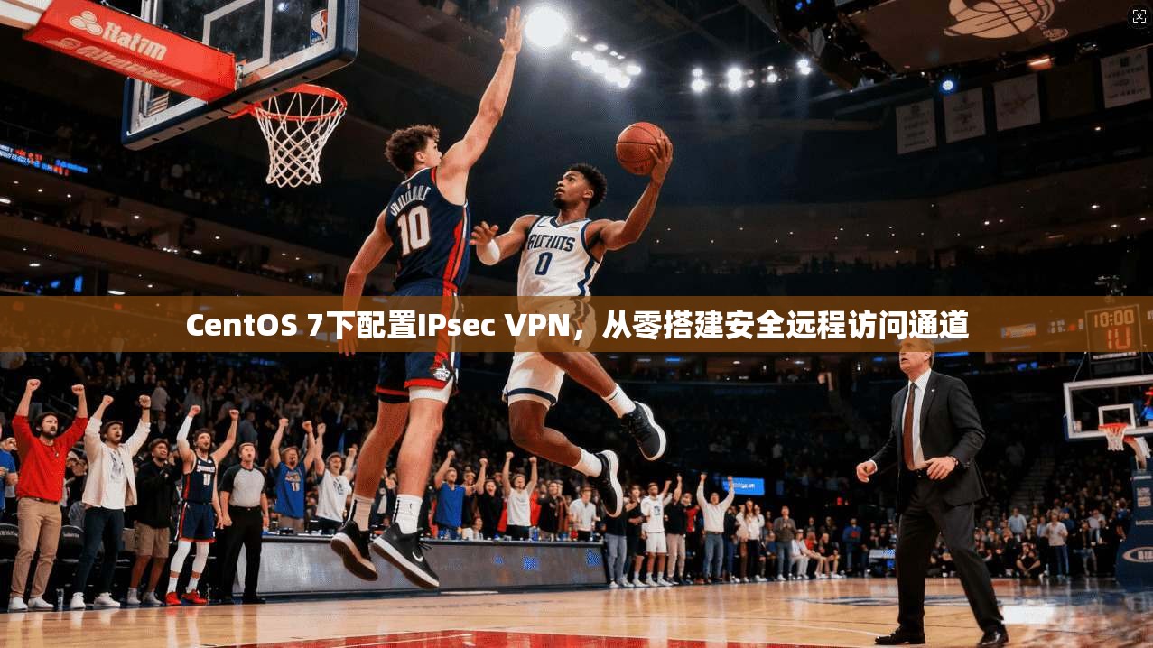 CentOS 7下配置IPsec VPN，从零搭建安全远程访问通道