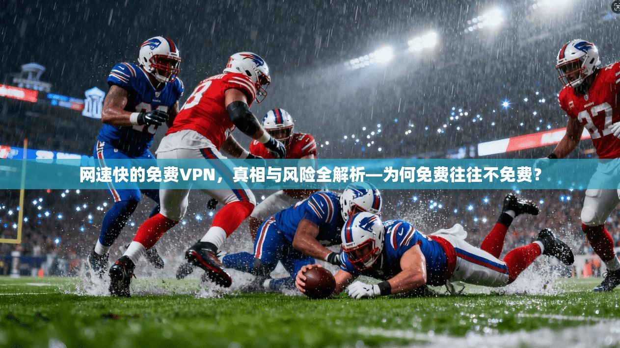 网速快的免费VPN，真相与风险全解析—为何免费往往不免费？