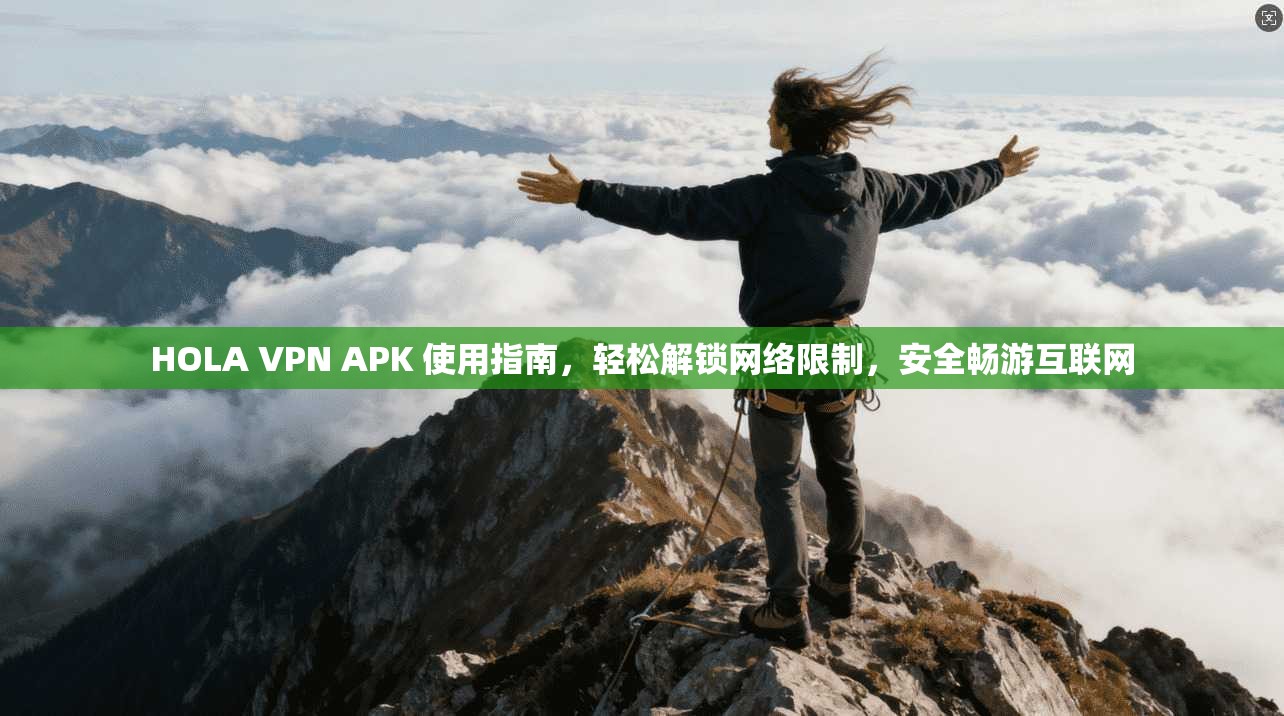HOLA VPN APK 使用指南，轻松解锁网络限制，安全畅游互联网