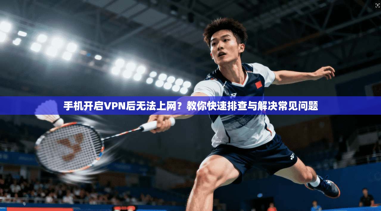 手机开启VPN后无法上网？教你快速排查与解决常见问题