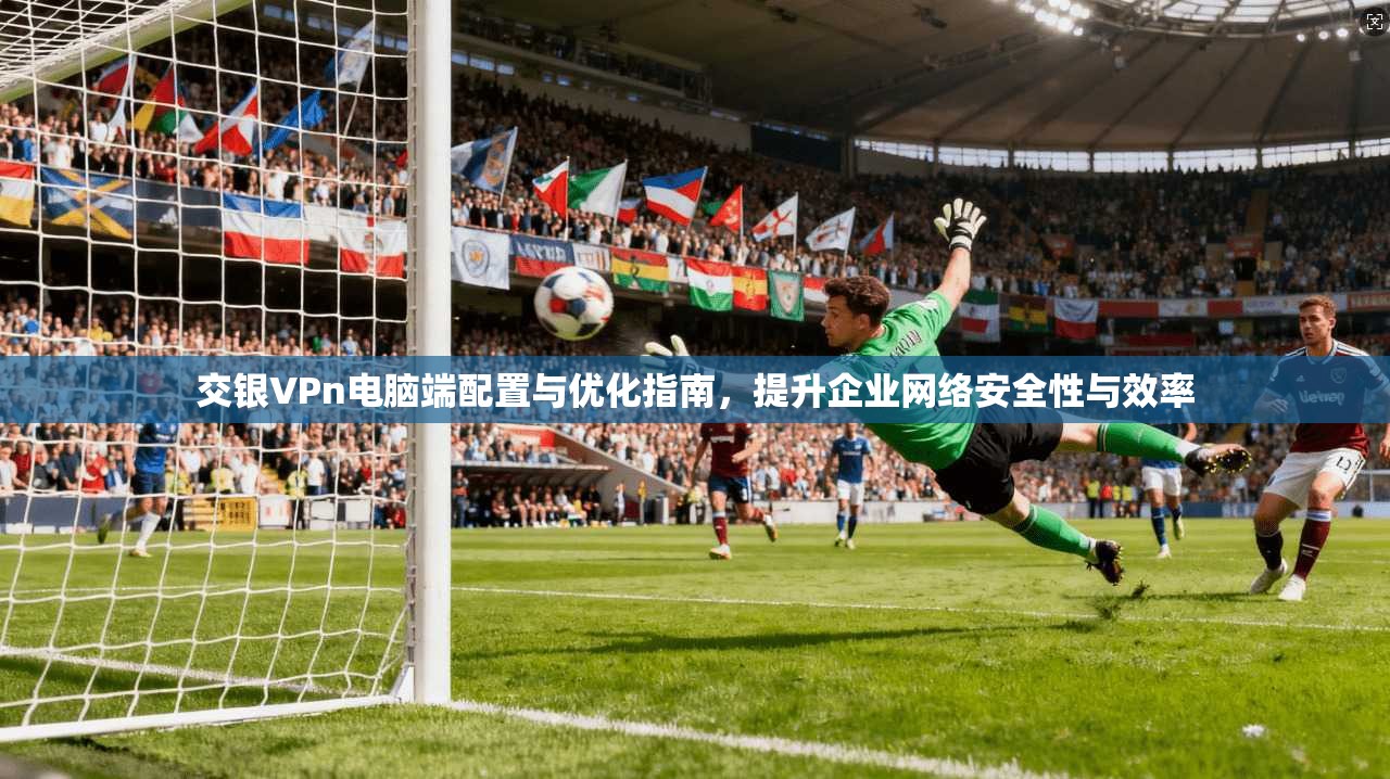 交银VPn电脑端配置与优化指南，提升企业网络安全性与效率