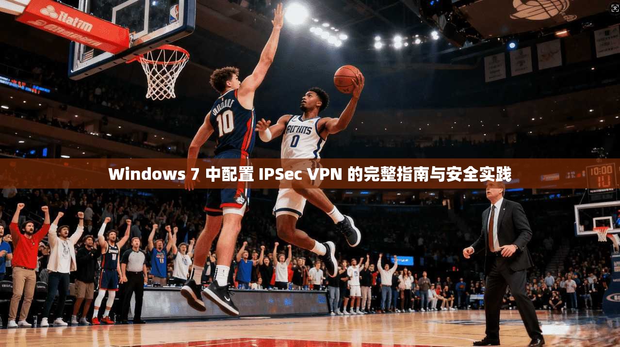Windows 7 中配置 IPSec VPN 的完整指南与安全实践