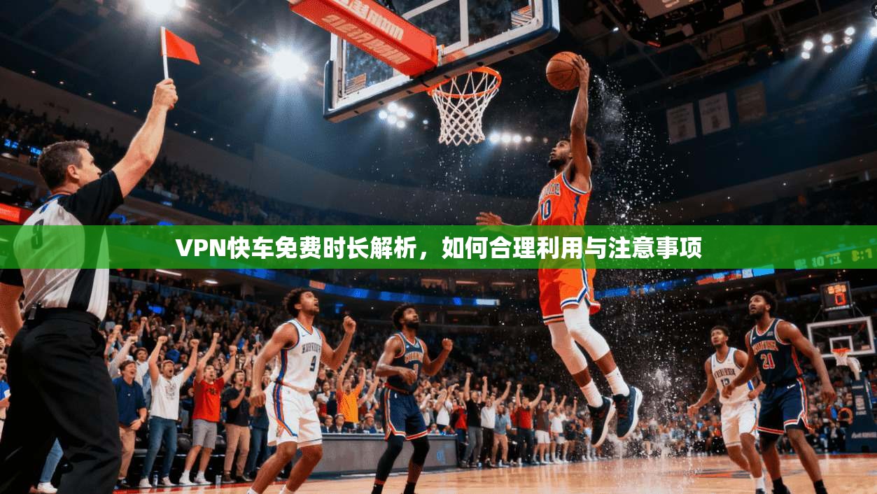 VPN快车免费时长解析，如何合理利用与注意事项