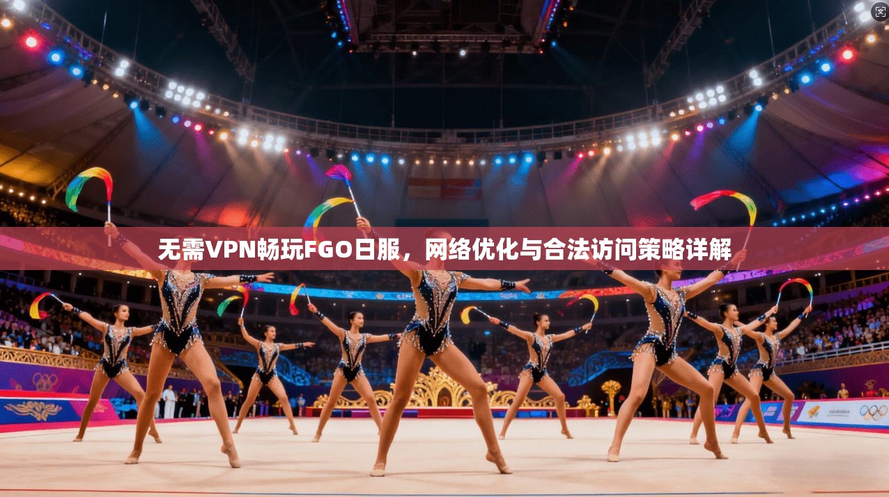 无需VPN畅玩FGO日服，网络优化与合法访问策略详解