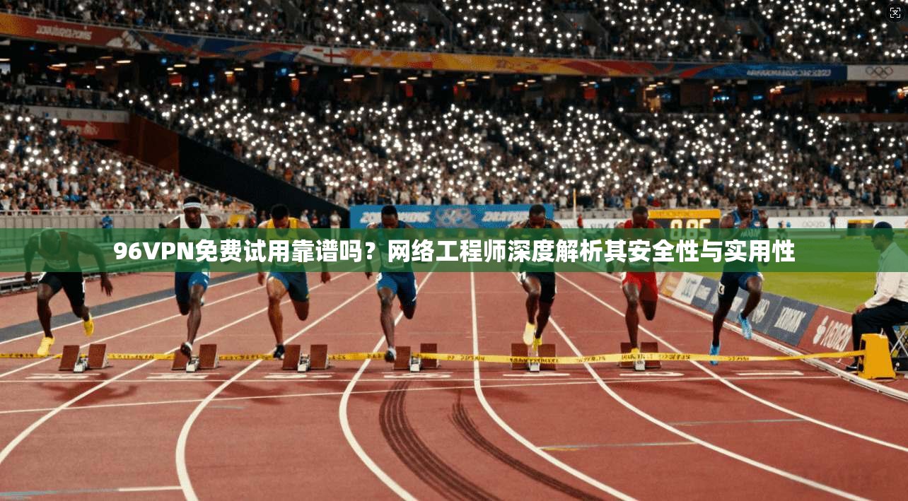 96VPN免费试用靠谱吗？网络工程师深度解析其安全性与实用性