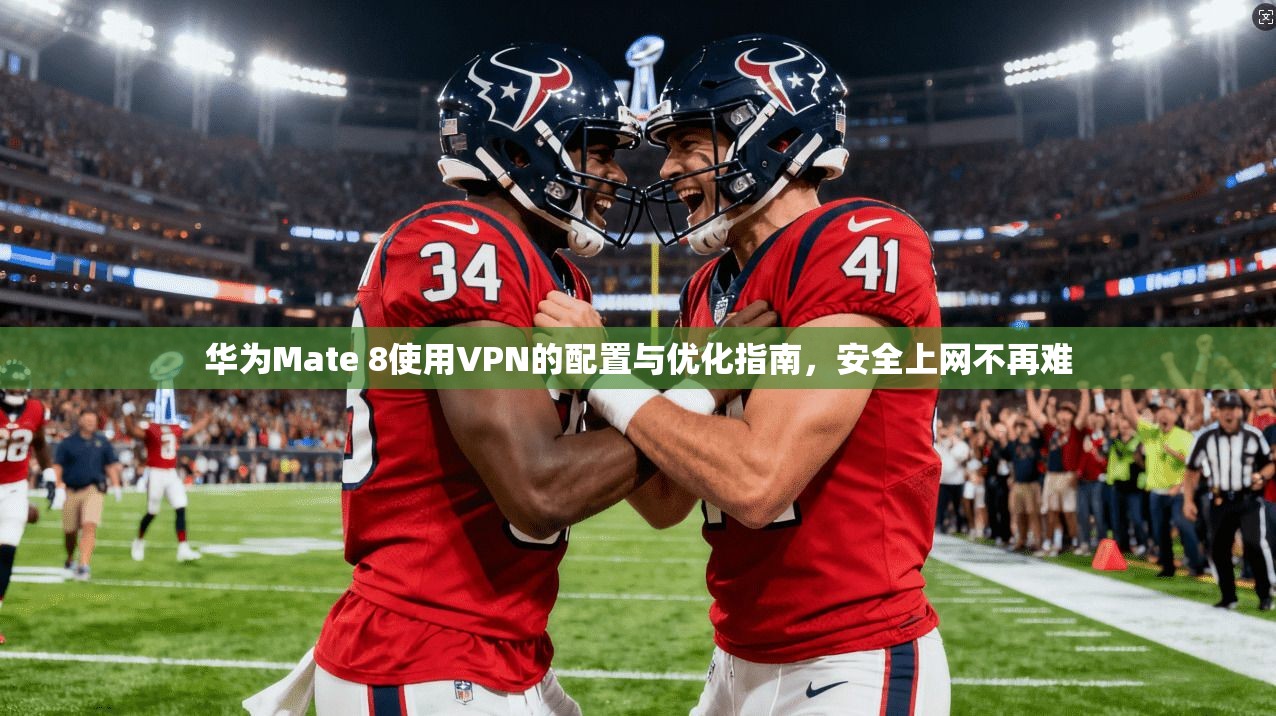 华为Mate 8使用VPN的配置与优化指南，安全上网不再难