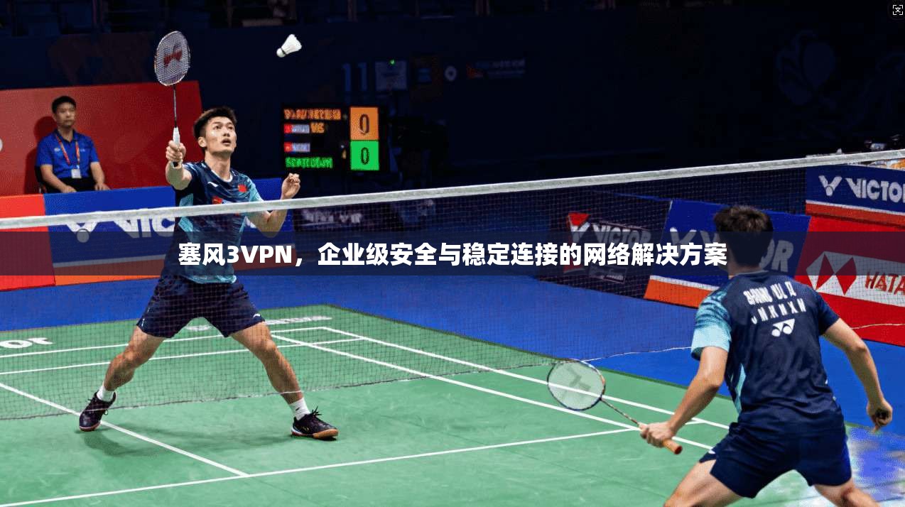 塞风3VPN，企业级安全与稳定连接的网络解决方案