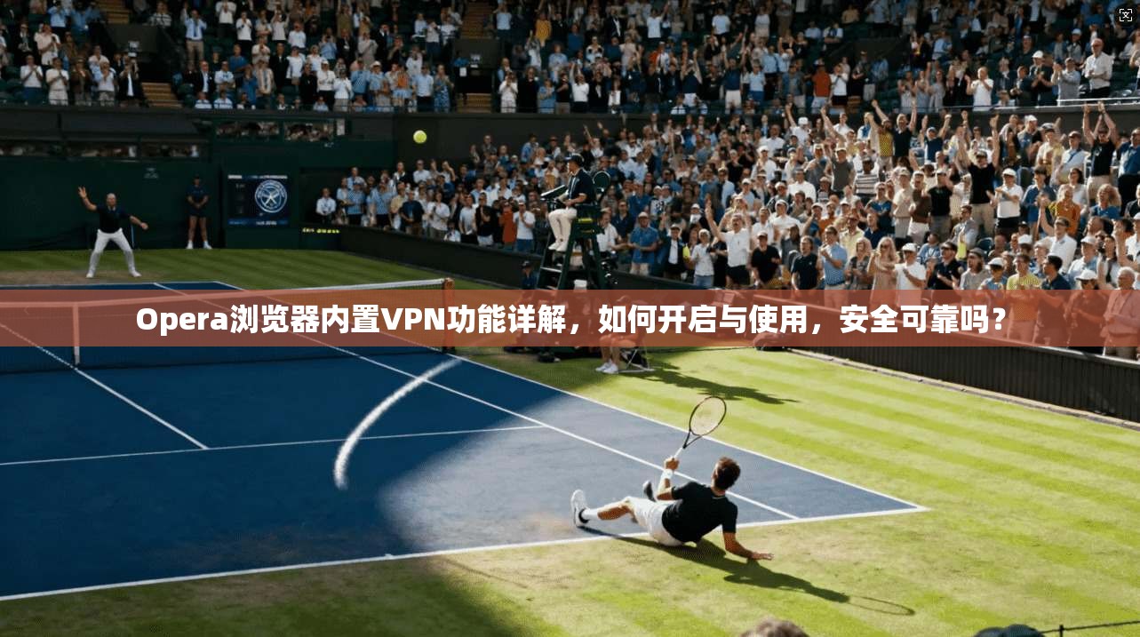 Opera浏览器内置VPN功能详解，如何开启与使用，安全可靠吗？