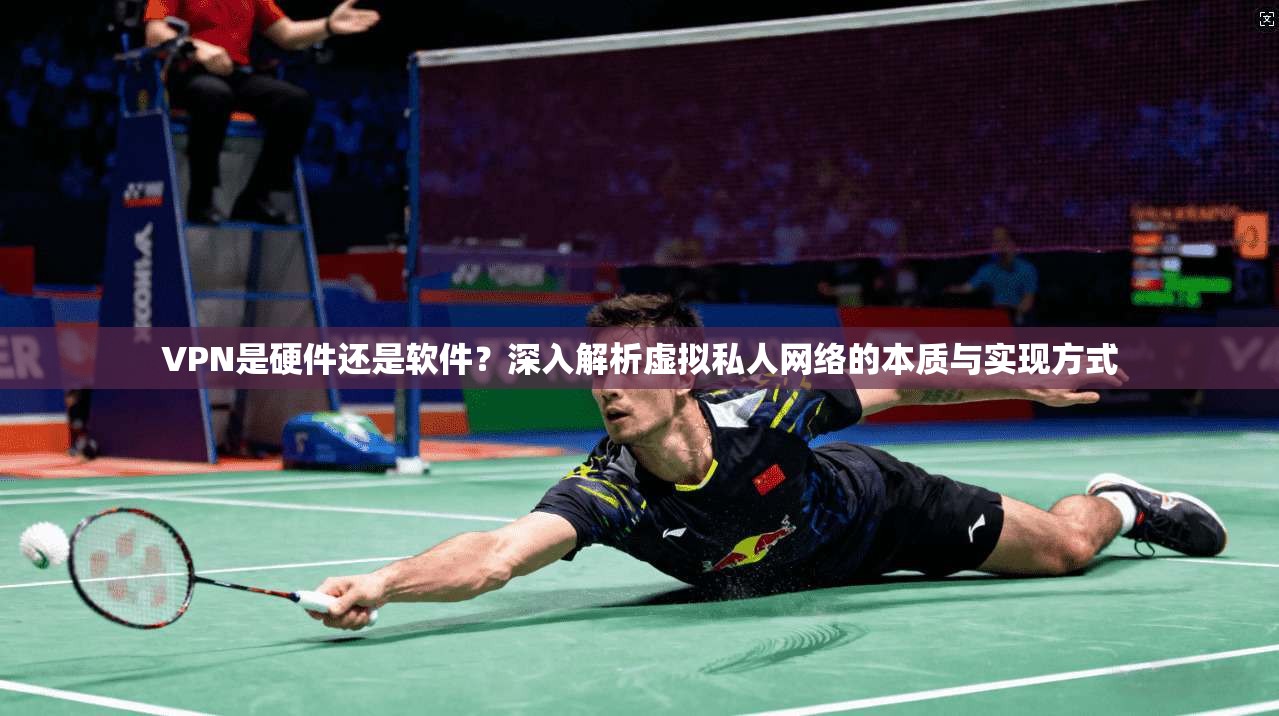 VPN是硬件还是软件？深入解析虚拟私人网络的本质与实现方式