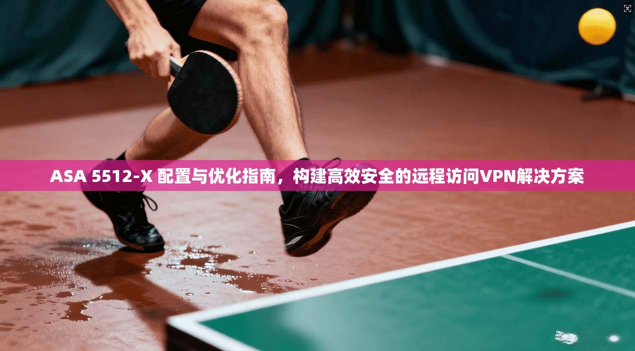 ASA 5512-X 配置与优化指南，构建高效安全的远程访问VPN解决方案