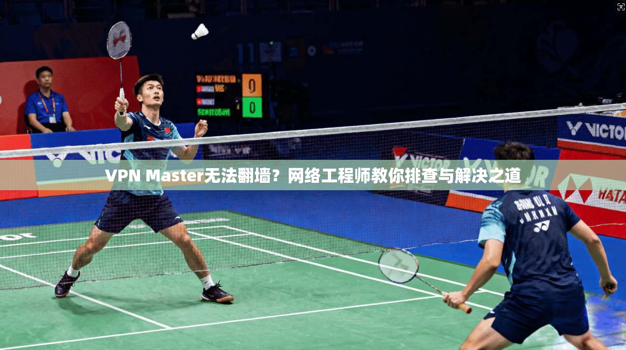 VPN Master无法翻墙？网络工程师教你排查与解决之道