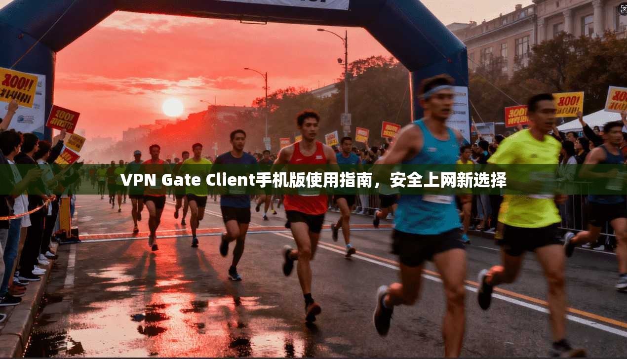 VPN Gate Client手机版使用指南，安全上网新选择