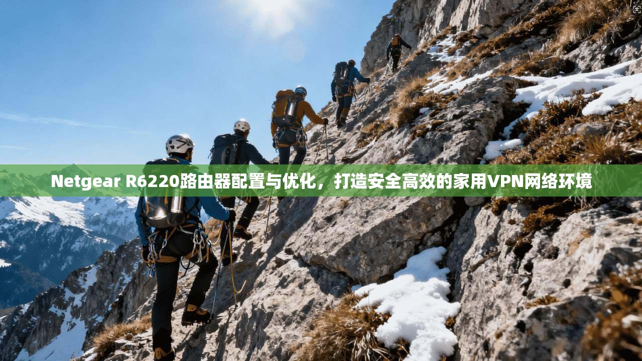 Netgear R6220路由器配置与优化,打造安全高效的家用VPN网络环境 Netgear R6220路由器配置与优化,打造安全高效的家用VPN网络环境