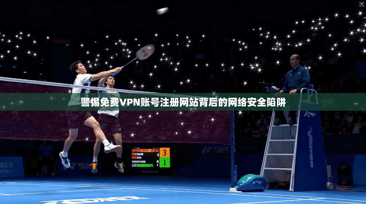 警惕免费VPN账号注册网站背后的网络安全陷阱
