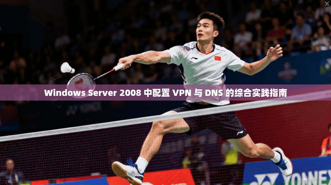 Windows Server 2008 中配置 VPN 与 DNS 的综合实践指南