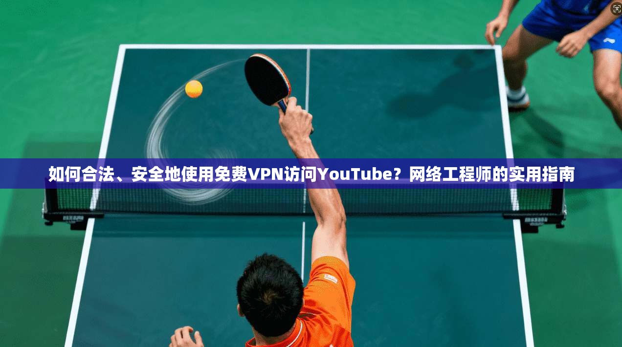 如何合法、安全地使用免费VPN访问YouTube？网络工程师的实用指南