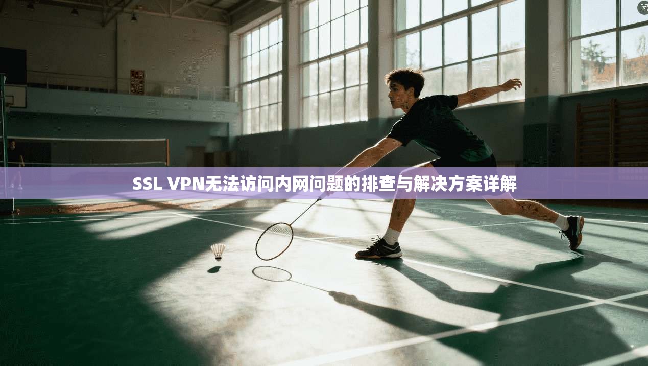 SSL VPN无法访问内网问题的排查与解决方案详解 SSL VPN无法访问内网问题的排查与解决方案详解