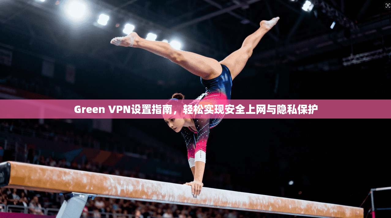 Green VPN设置指南,轻松实现安全上网与隐私保护 Green VPN设置指南,轻松实现安全上网与隐私保护