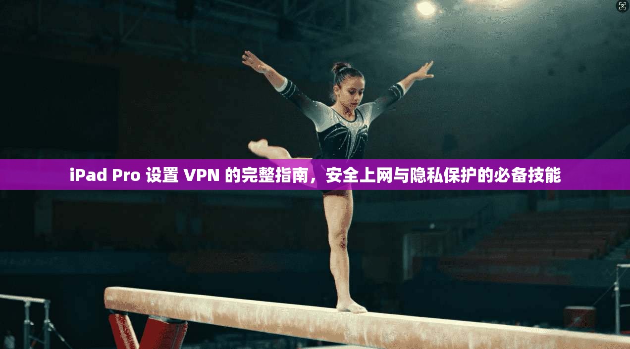 iPad Pro 设置 VPN 的完整指南，安全上网与隐私保护的必备技能