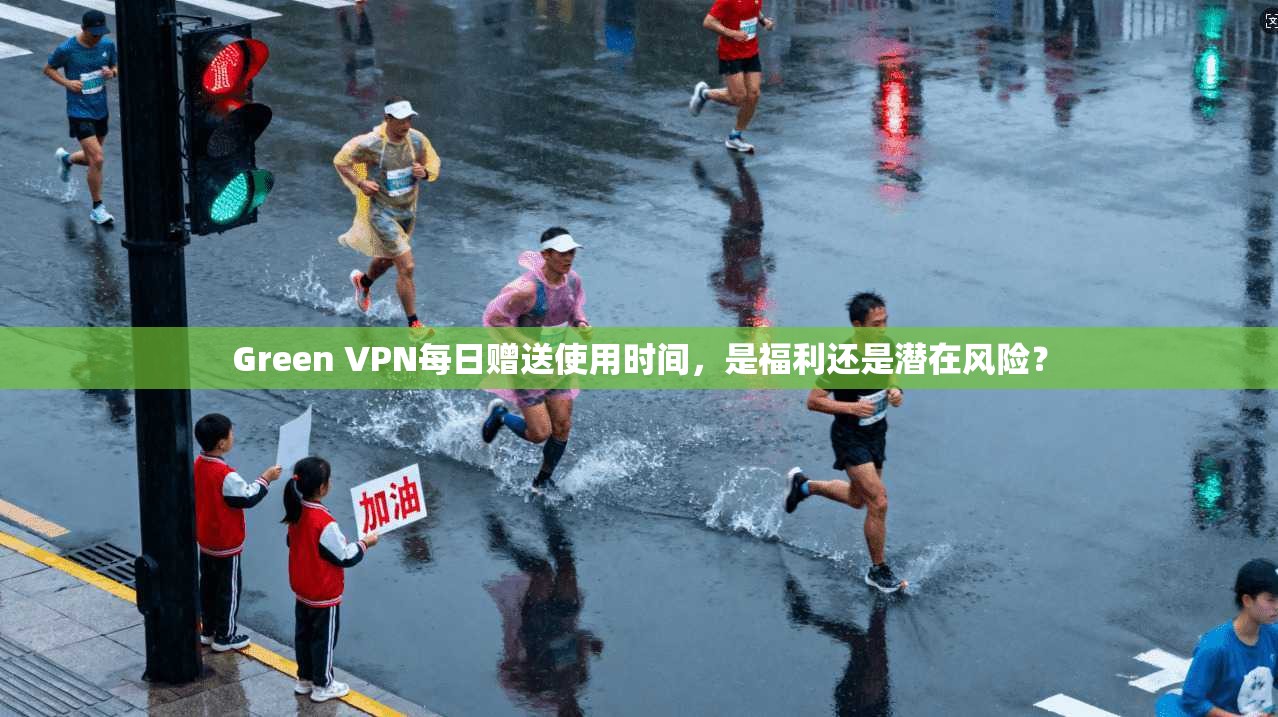 Green VPN每日赠送使用时间，是福利还是潜在风险？