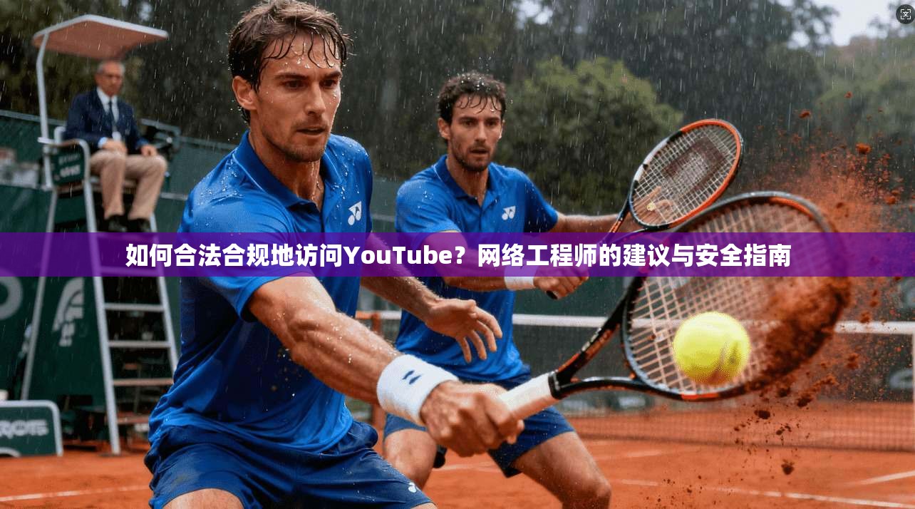 如何合法合规地访问YouTube？网络工程师的建议与安全指南