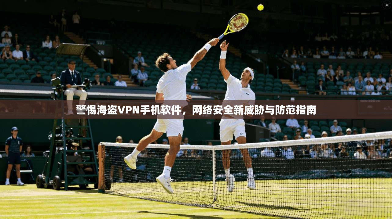 警惕海盗VPN手机软件，网络安全新威胁与防范指南