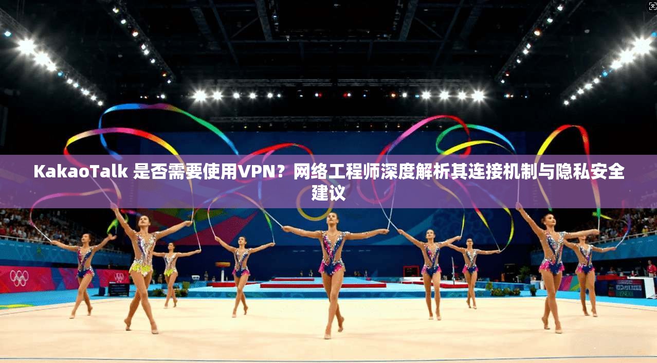 KakaoTalk 是否需要使用VPN？网络工程师深度解析其连接机制与隐私安全建议