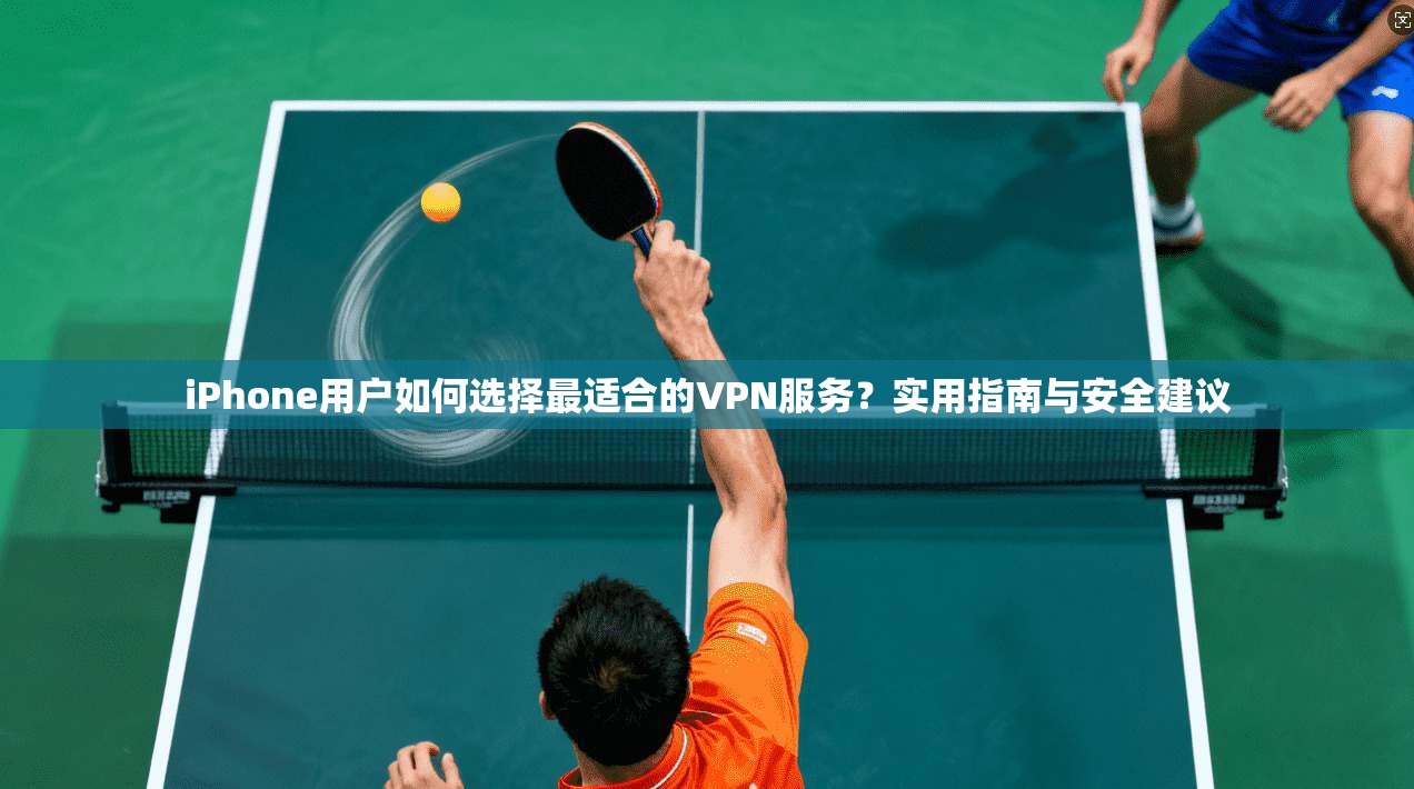 iPhone用户如何选择最适合的VPN服务?实用指南与安全建议 iPhone用户如何选择最适合的VPN服务?实用指南与安全建议