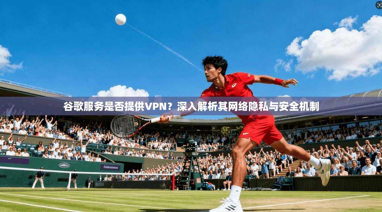 谷歌服务是否提供VPN？深入解析其网络隐私与安全机制