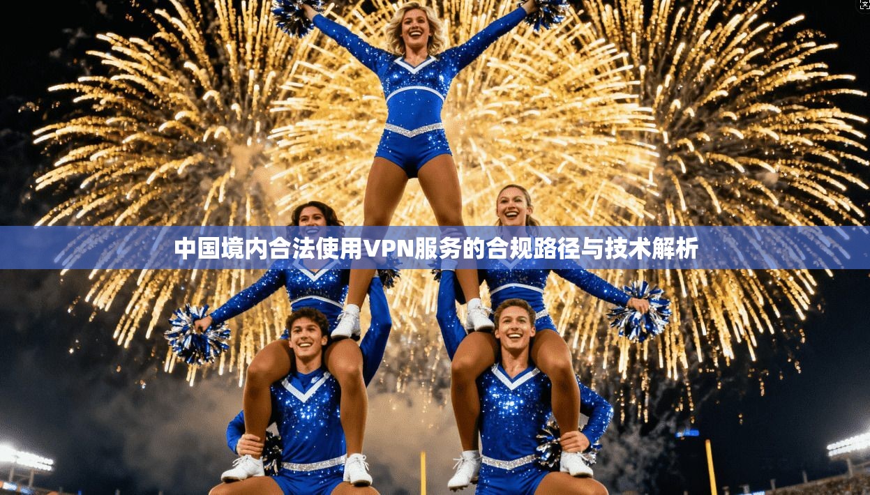 中国境内合法使用VPN服务的合规路径与技术解析