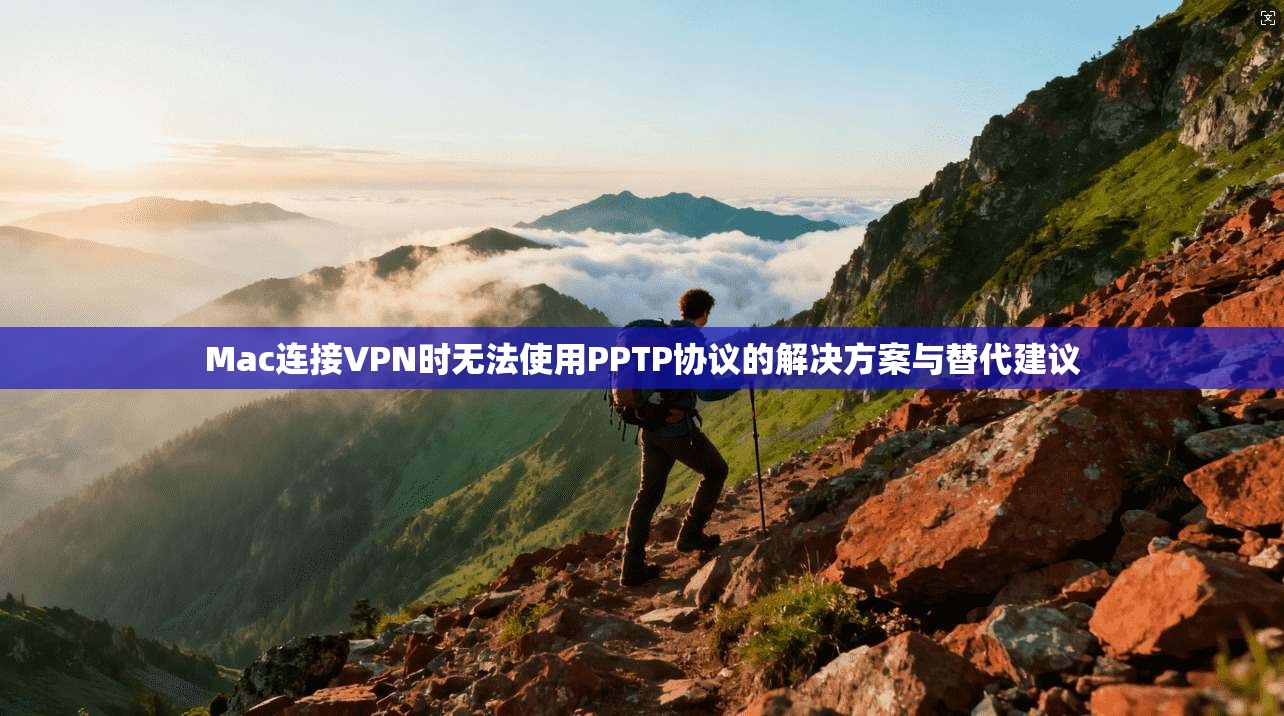 Mac连接VPN时无法使用PPTP协议的解决方案与替代建议