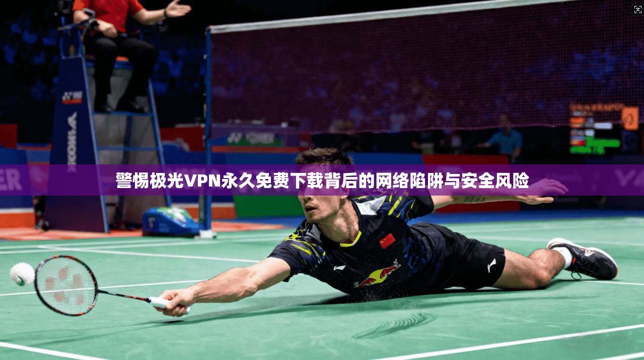 警惕极光VPN永久免费下载背后的网络陷阱与安全风险