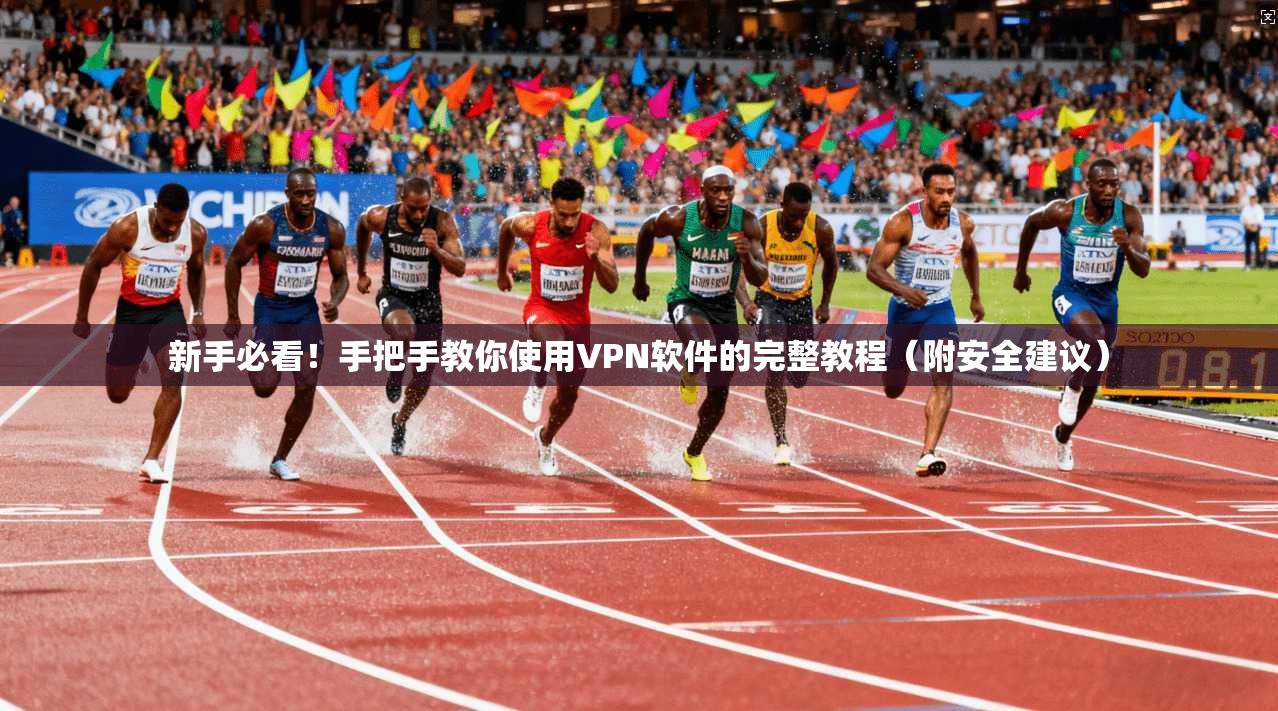 新手必看！手把手教你使用VPN软件的完整教程（附安全建议）